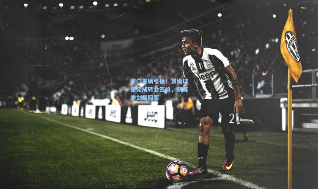 豪门重磅引援！顶级球星完成转会签约，新赛季剑指冠军