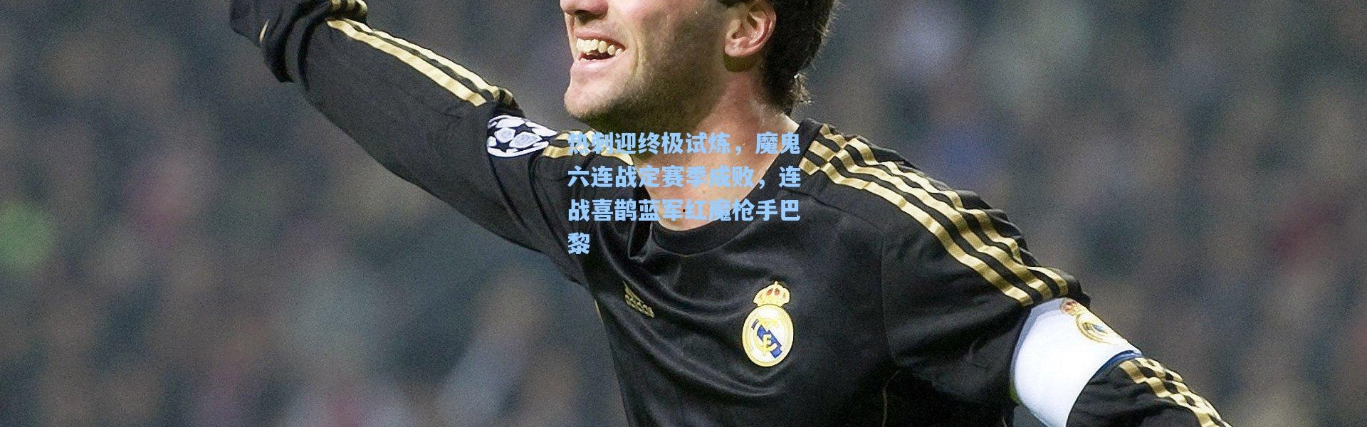热刺迎终极试炼，魔鬼六连战定赛季成败，连战喜鹊蓝军红魔枪手巴黎