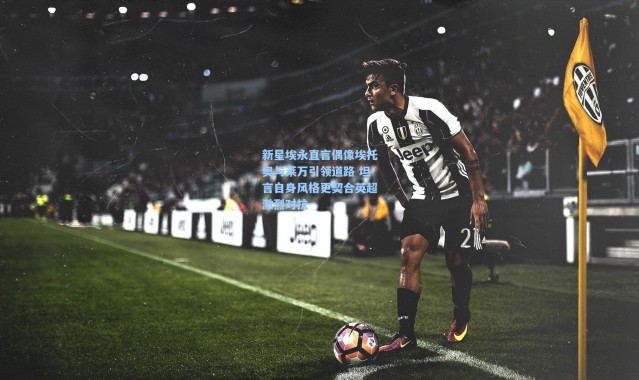 新星埃永直言偶像埃托奥与莱万引领道路 坦言自身风格更契合英超激烈对抗