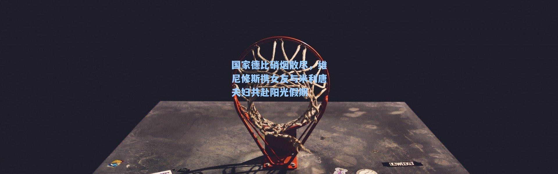 国家德比硝烟散尽，维尼修斯携女友与米利唐夫妇共赴阳光假期