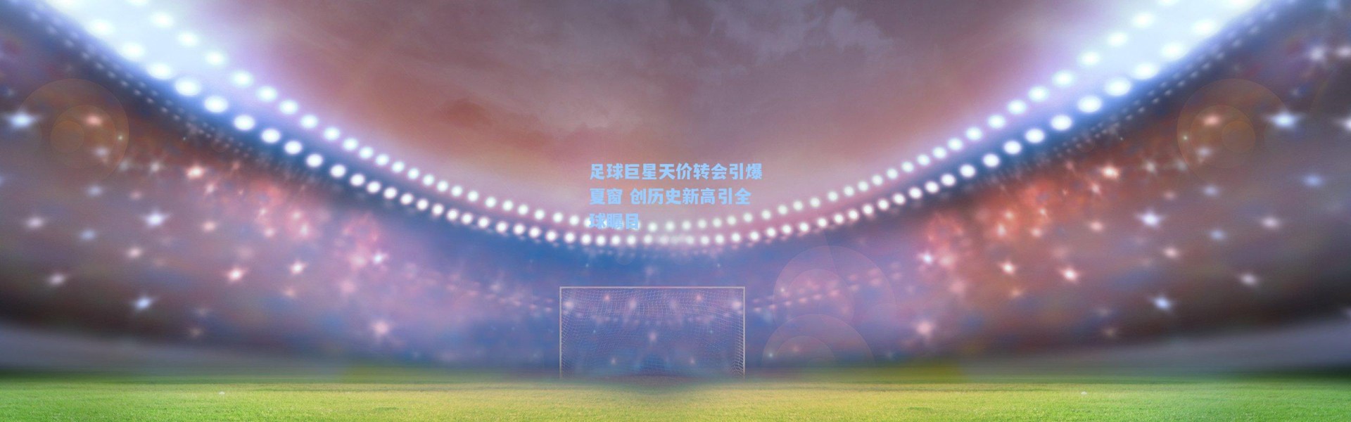 足球巨星天价转会引爆夏窗 创历史新高引全球瞩目