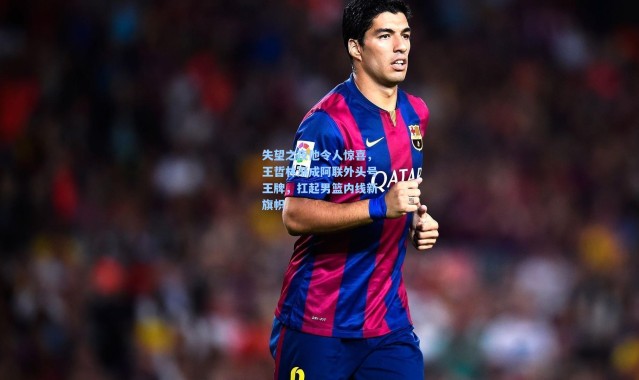 失望之夜他令人惊喜，王哲林渐成阿联外头号王牌，扛起男篮内线新旗帜