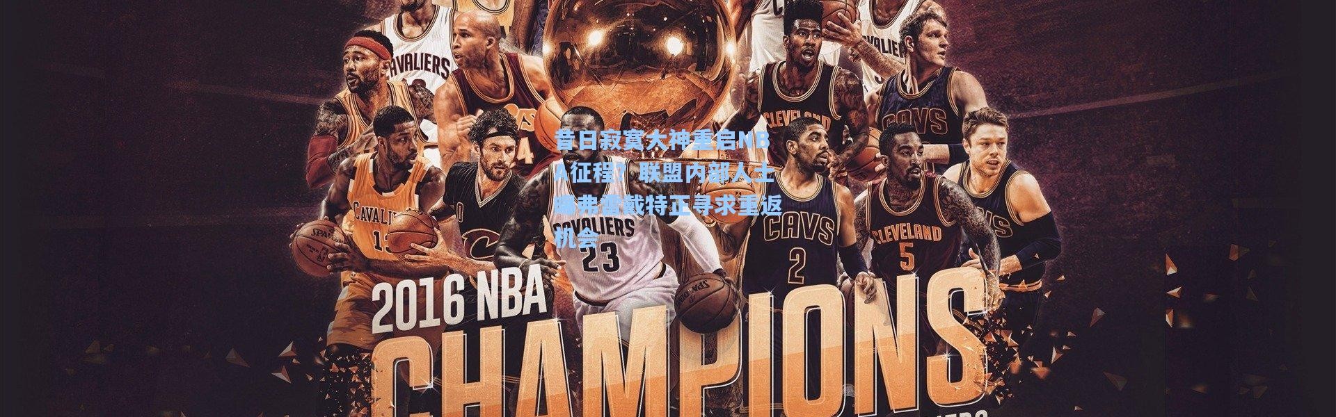 昔日寂寞大神重启NBA征程？联盟内部人士曝弗雷戴特正寻求重返机会