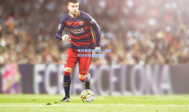 季后赛激战正酣，强队对决引爆篮球热潮