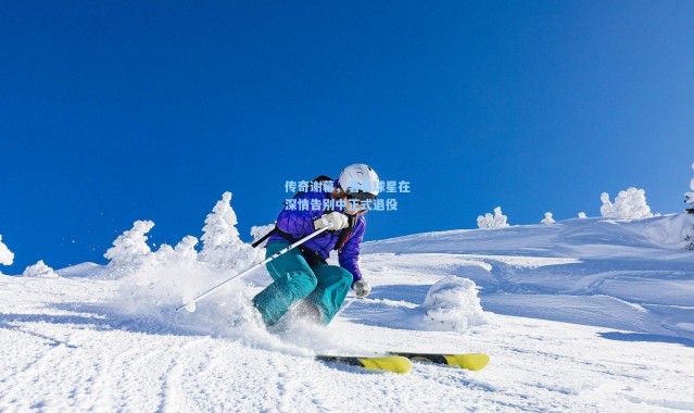 传奇谢幕，著名球星在深情告别中正式退役