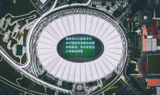 西班牙U21新星贝尔纳尔因胫骨骨膜炎缺席关键集训，青年军备战计划面临调整