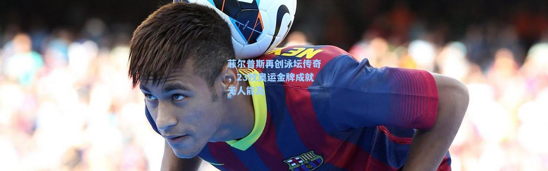 菲尔普斯再创泳坛传奇，23枚奥运金牌成就无人能及