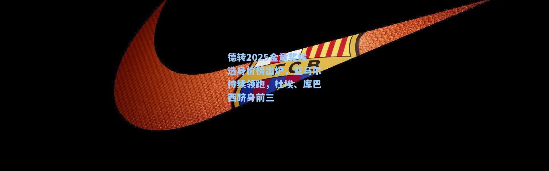 德转2025金童奖候选身价榜出炉，亚马尔持续领跑，杜埃、库巴西跻身前三