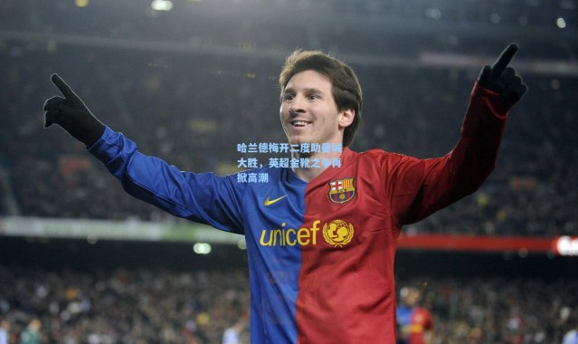 哈兰德梅开二度助曼城大胜，英超金靴之争再掀高潮