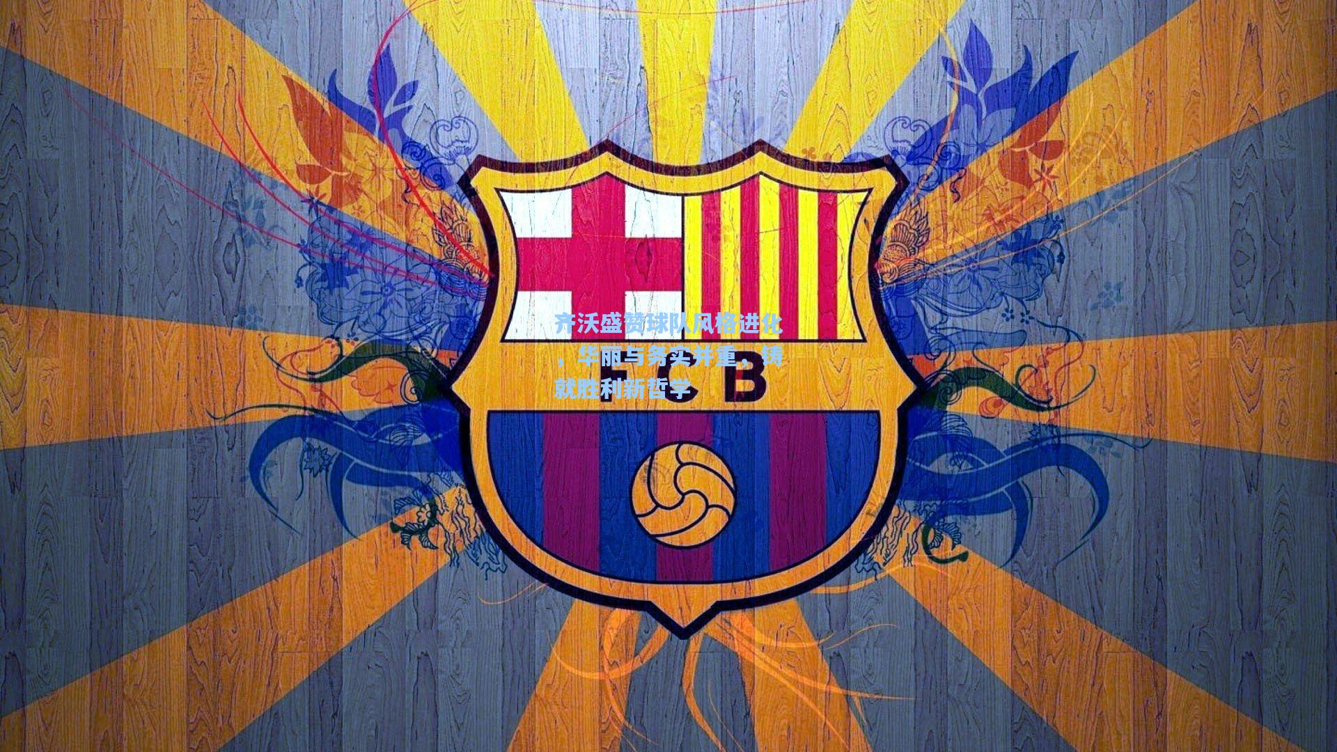 齐沃盛赞球队风格进化,华丽与务实并重,铸就胜利新哲学