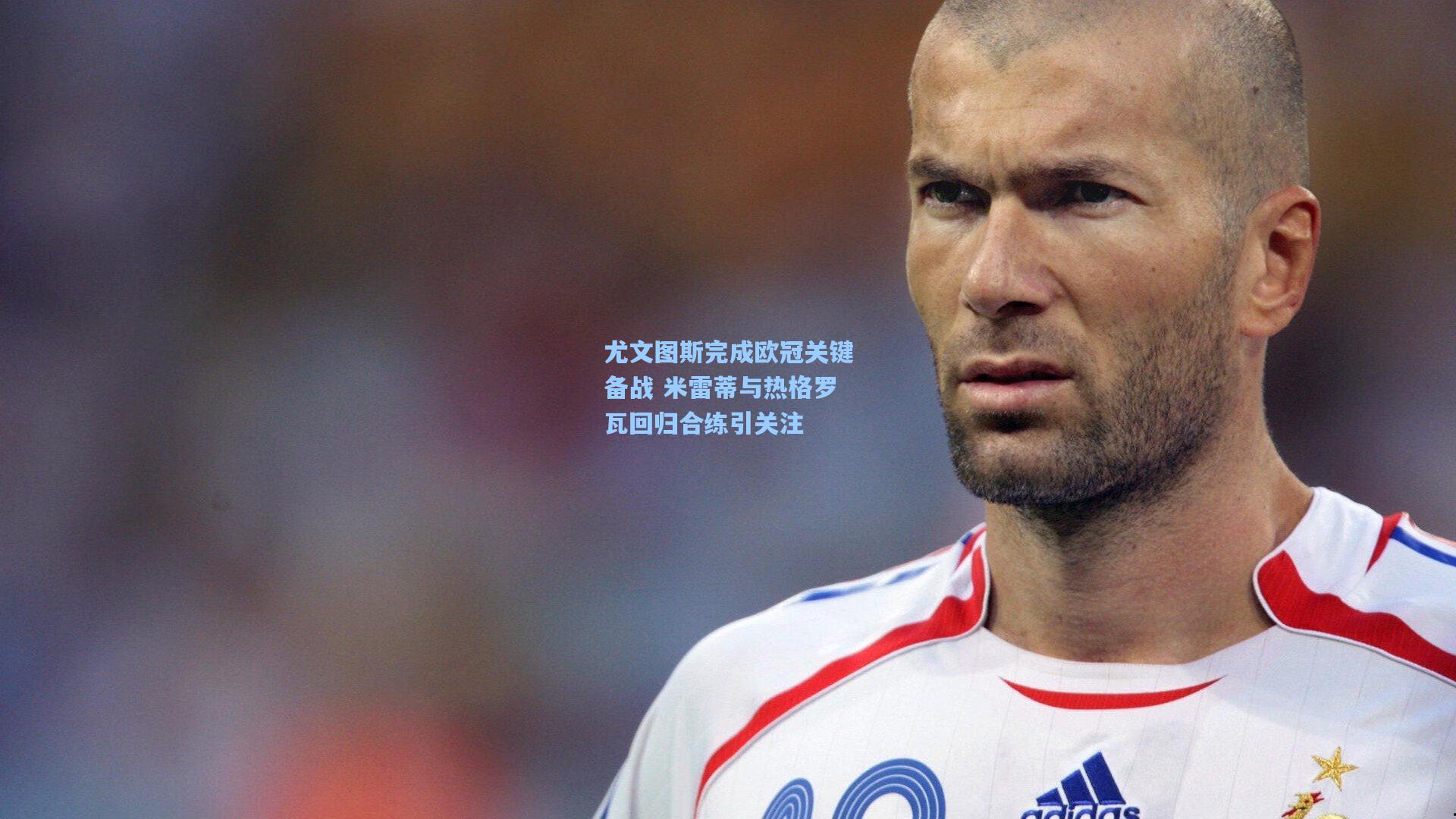 尤文图斯完成欧冠关键备战 米雷蒂与热格罗瓦回归合练引关注