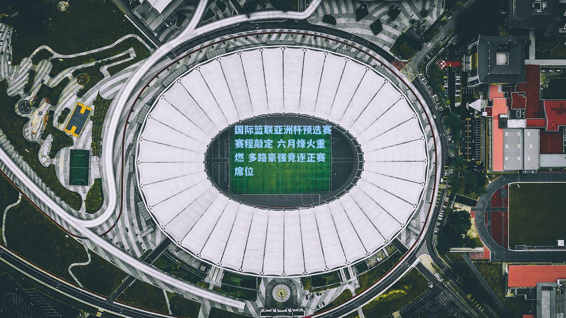 国际篮联亚洲杯预选赛赛程敲定 六月烽火重燃 多路豪强竞逐正赛席位