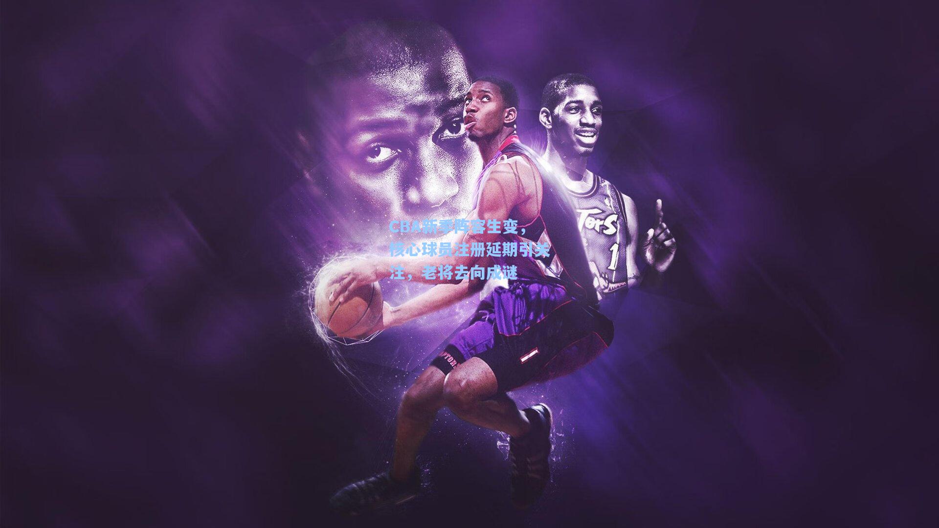 CBA新季阵容生变，核心球员注册延期引关注，老将去向成谜