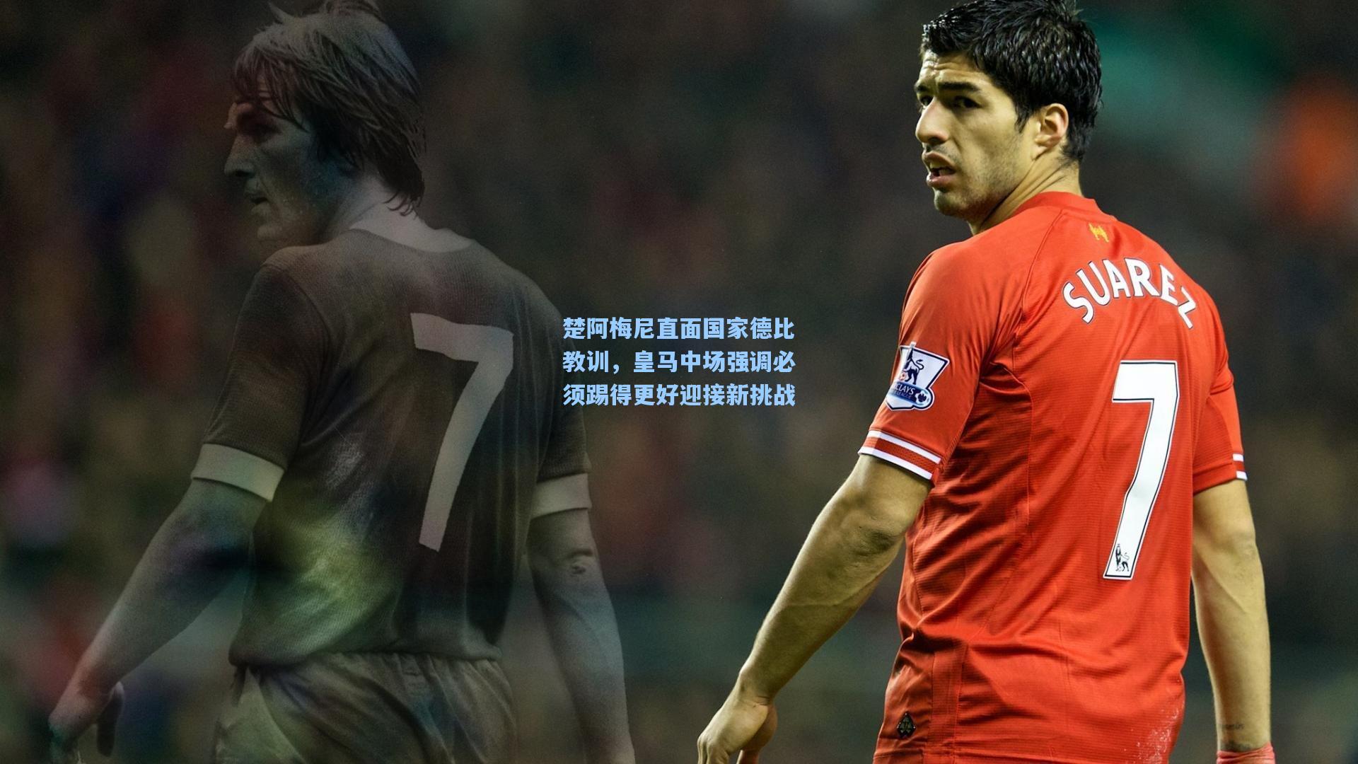 楚阿梅尼直面国家德比教训，皇马中场强调必须踢得更好迎接新挑战