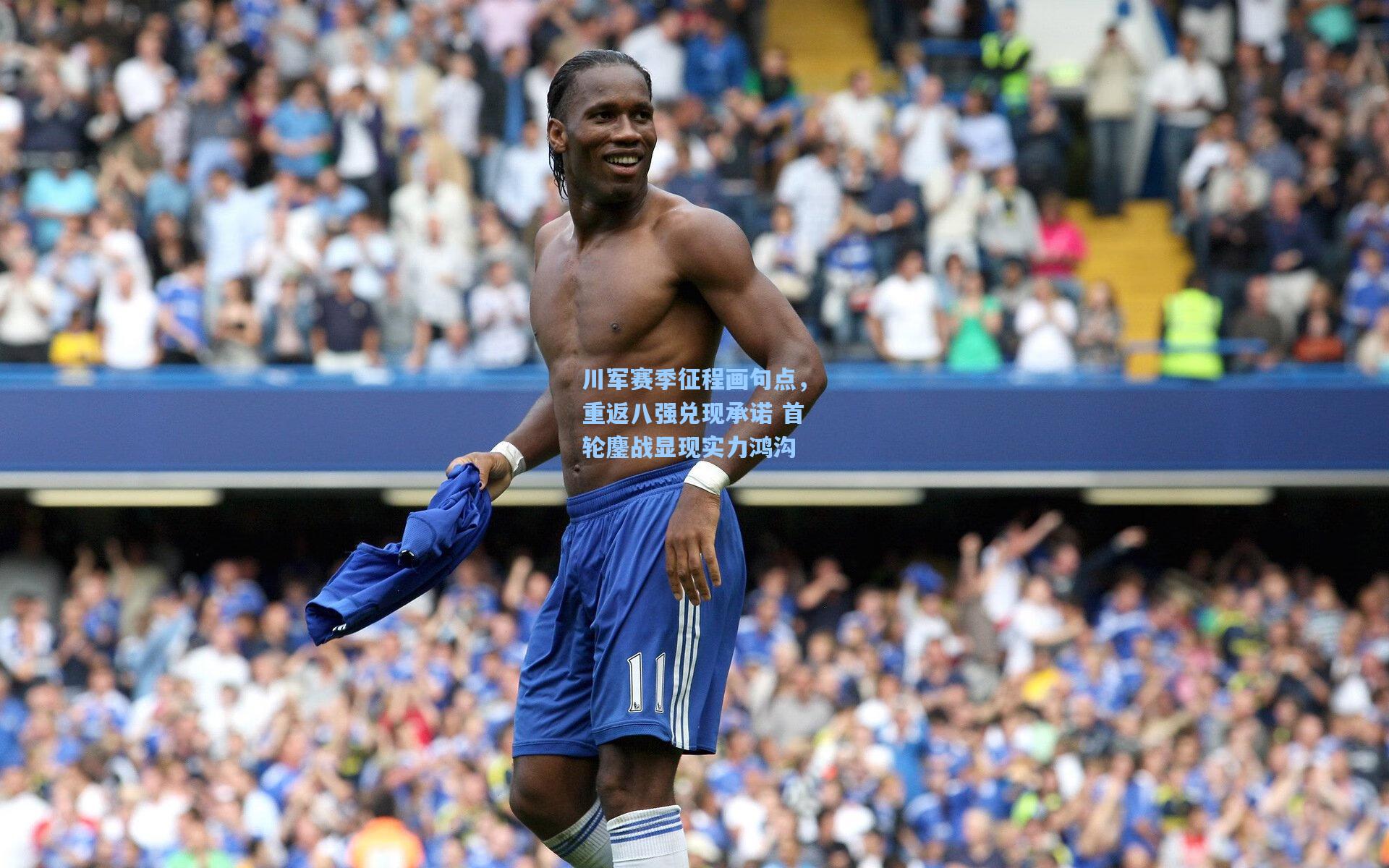 川军赛季征程画句点,重返八强兑现承诺 首轮鏖战显现实力鸿沟