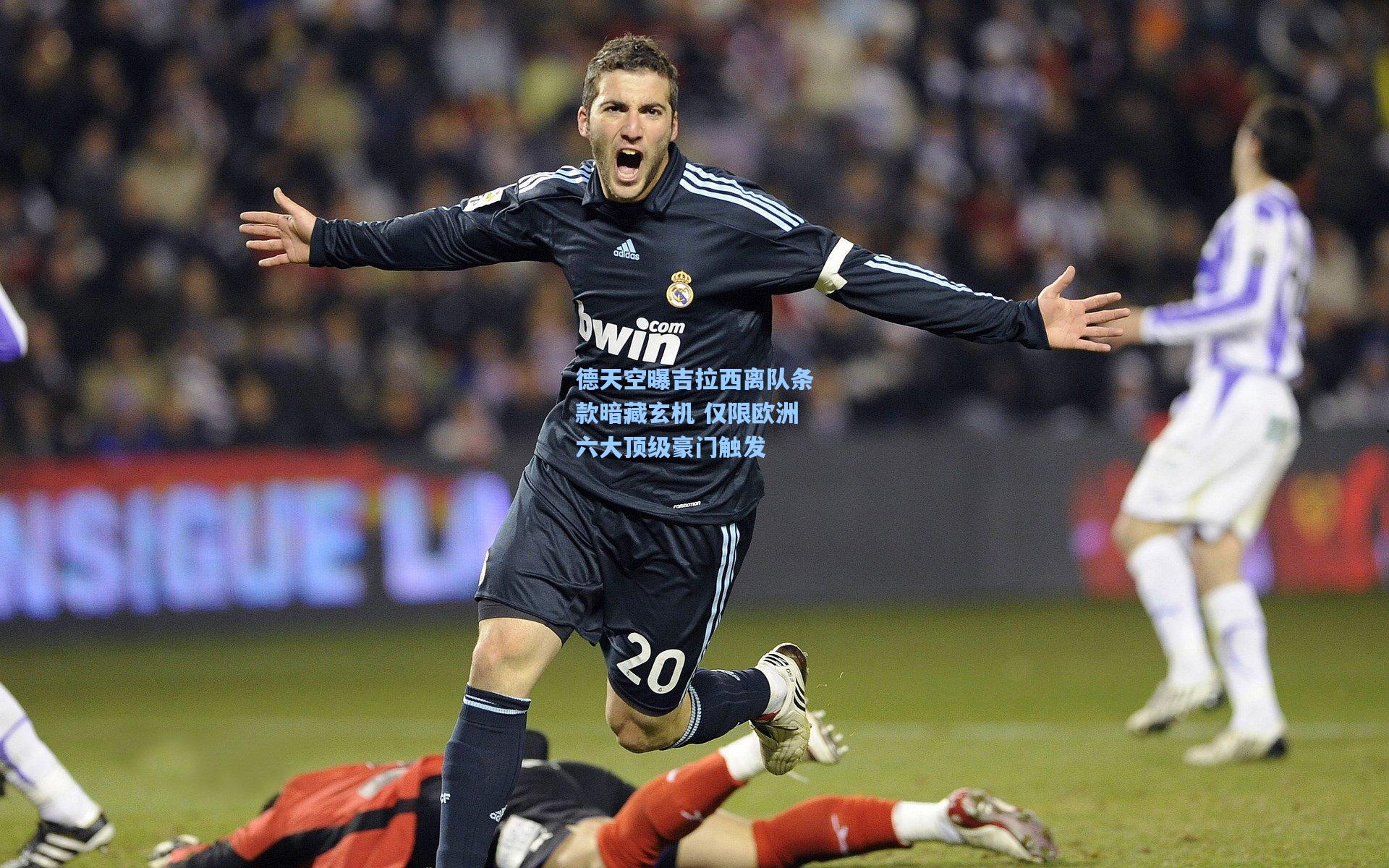 德天空曝吉拉西离队条款暗藏玄机 仅限欧洲六大顶级豪门触发