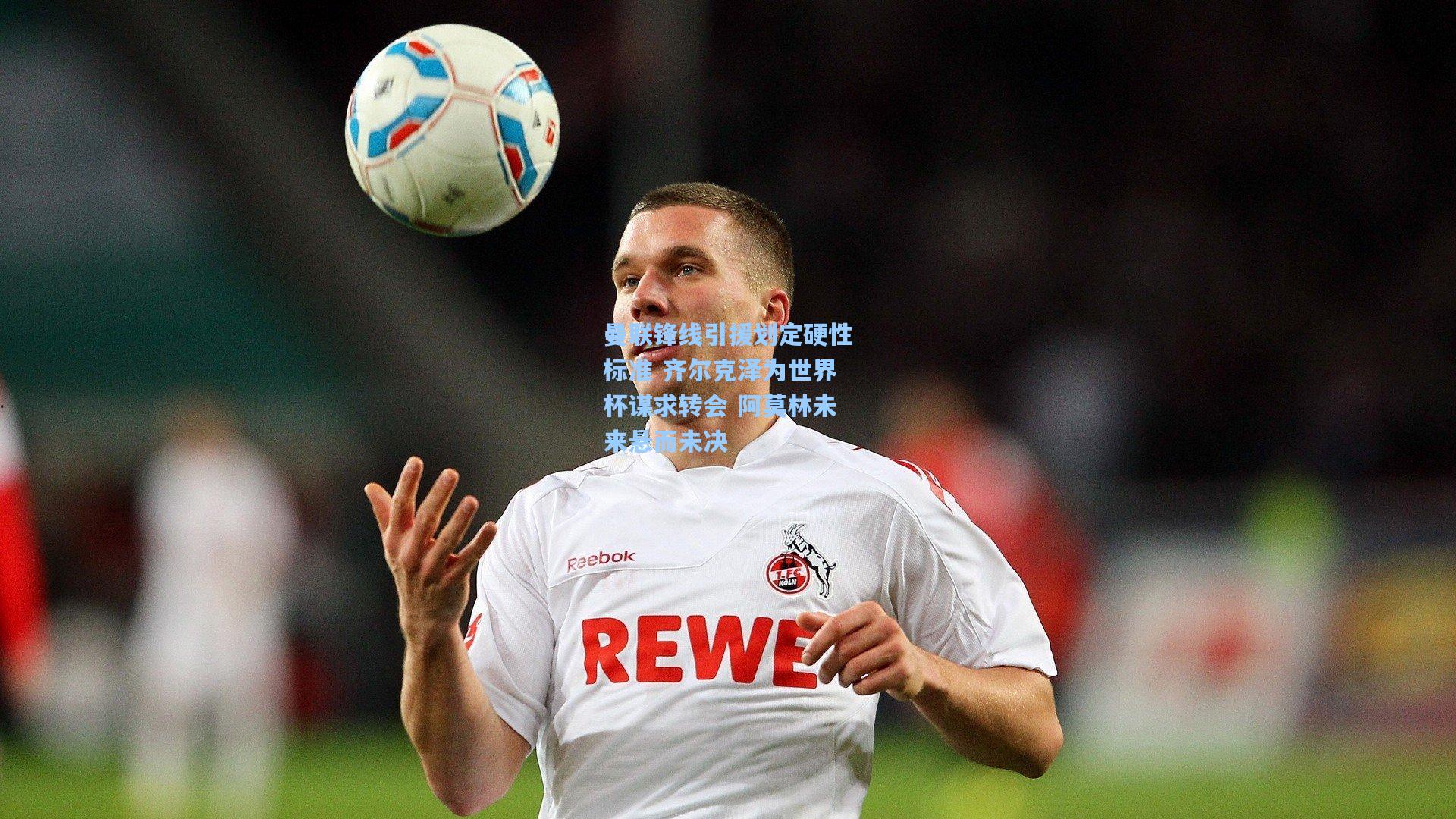 曼联锋线引援划定硬性标准 齐尔克泽为世界杯谋求转会 阿莫林未来悬而未决