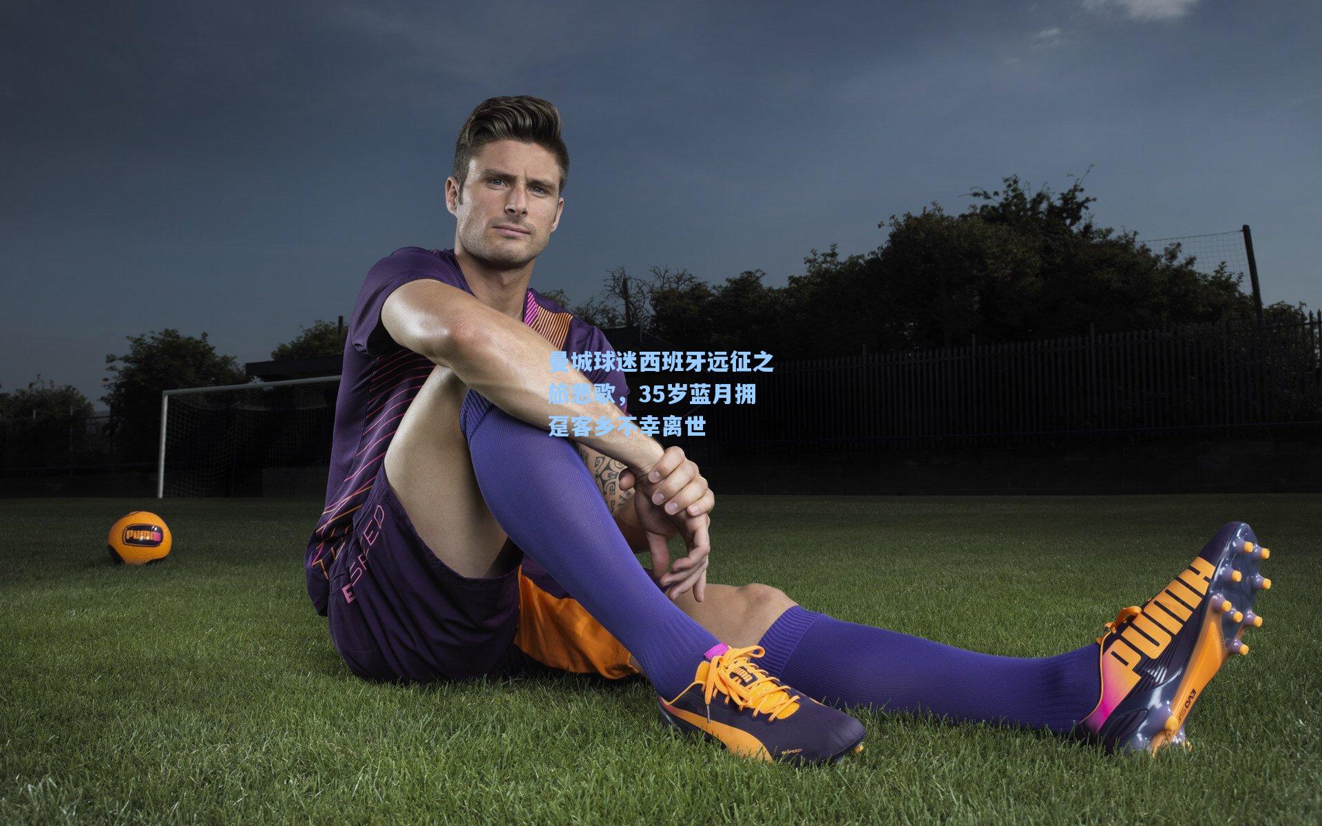 曼城球迷西班牙远征之旅悲歌，35岁蓝月拥趸客乡不幸离世